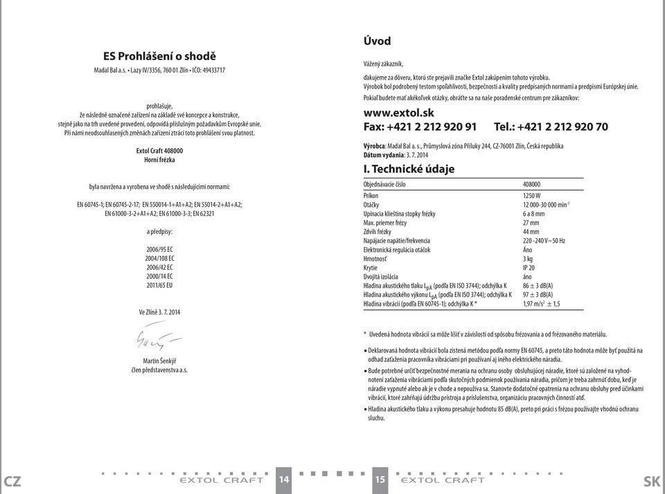 Lazy IV/3356, 760 01 Zlín IČO: 49433717 prohlašuje, že následně označené zařízení na základě své koncepce a konstrukce, stejně jako na trh uvedené provedení, odpovídá příslušným požadavkům Evropské