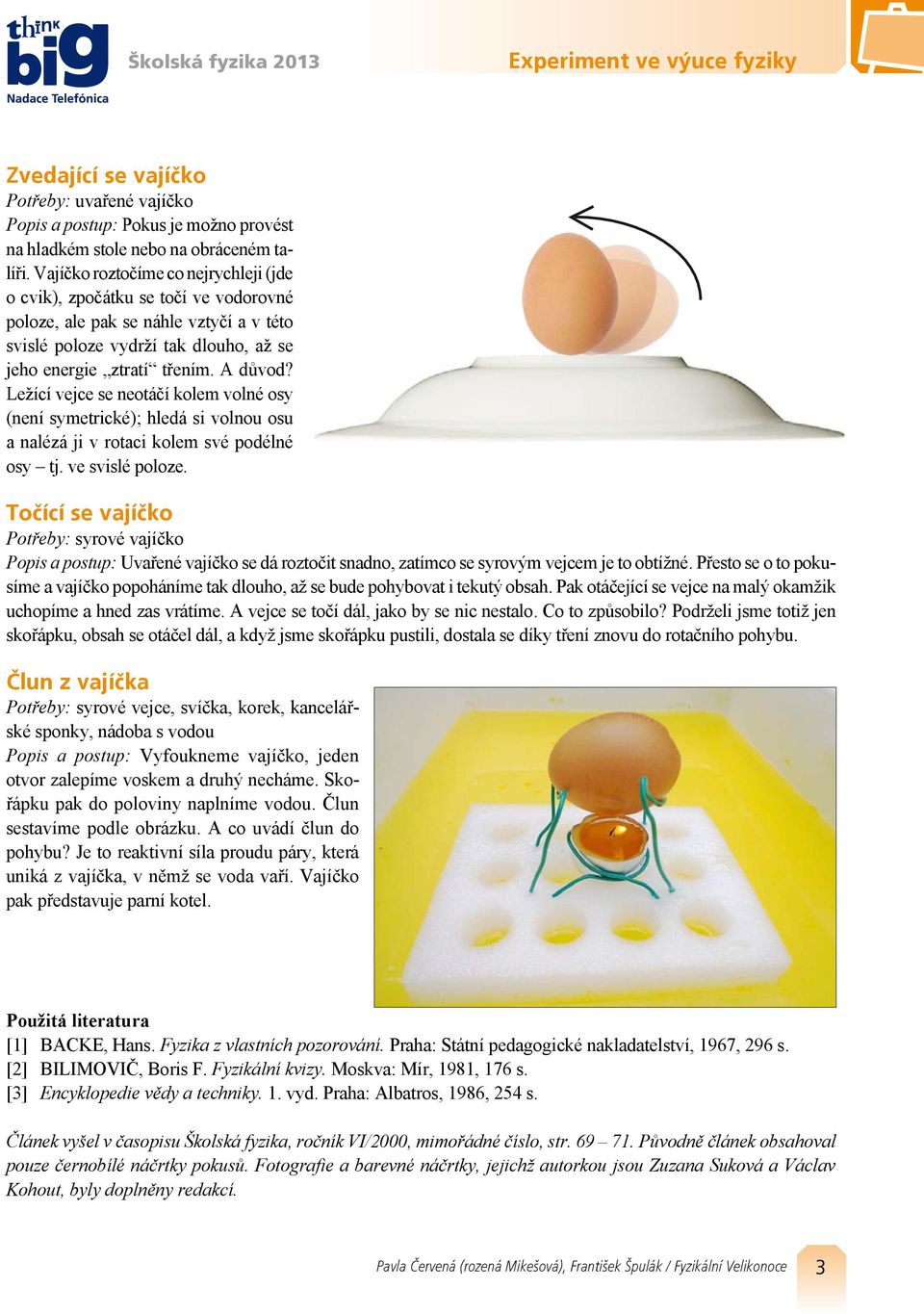 Ležící vejce se neotáčí kolem volné osy (není symetrické); hledá si volnou osu a nalézá ji v rotaci kolem své podélné osy tj. ve svislé poloze.