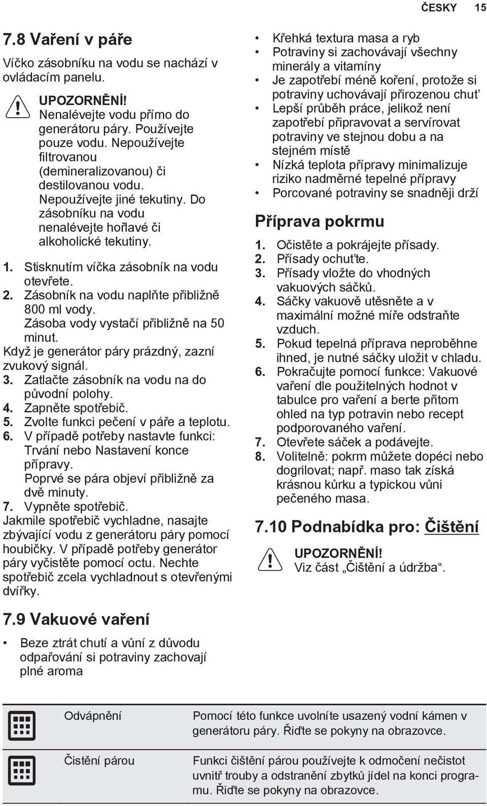 Stisknutím víčka zásobník na vodu otevřete. 2. Zásobník na vodu naplňte přibližně 800 ml vody. Zásoba vody vystačí přibližně na 50 minut. Když je generátor páry prázdný, zazní zvukový signál. 3.