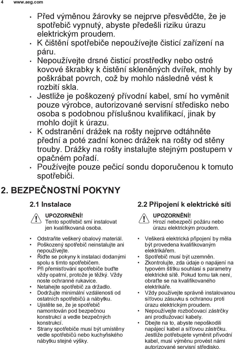 Jestliže je poškozený přívodní kabel, smí ho vyměnit pouze výrobce, autorizované servisní středisko nebo osoba s podobnou příslušnou kvalifikací, jinak by mohlo dojít k úrazu.