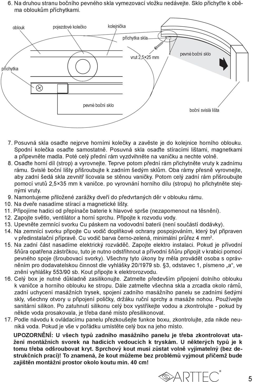 Posuvná skla osaďte nejprve horními kolečky a zavěste je do kolejnice horního oblouku. Spodní kolečka osaďte samostatně. Posuvná skla osaďte stíracími lištami, magnetkami a připevněte madla.