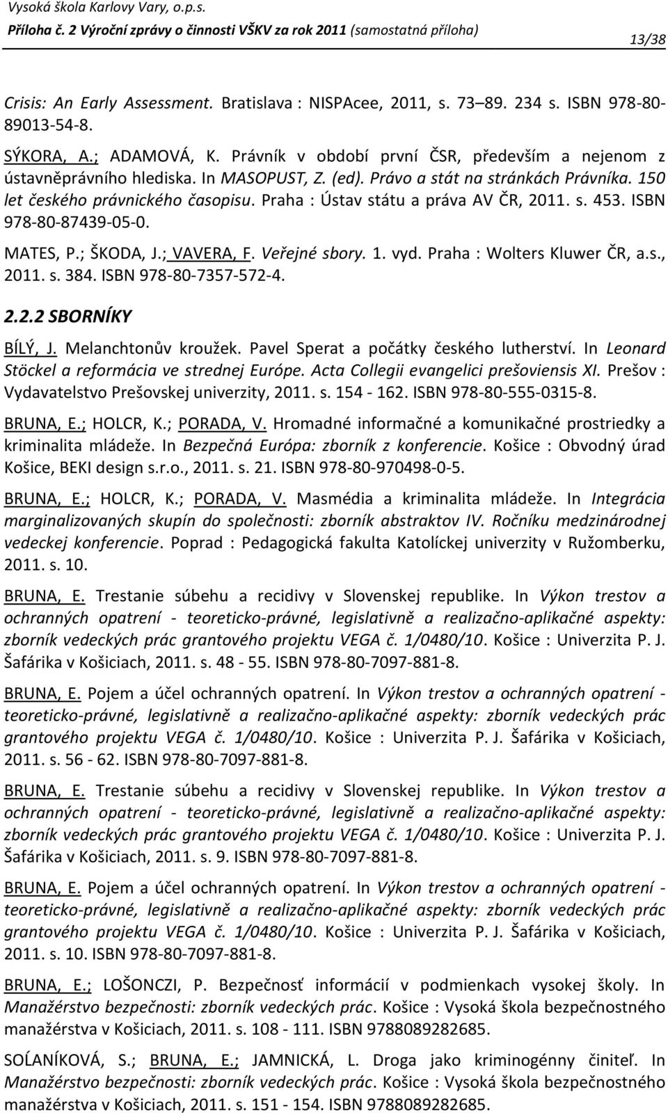 Praha : Ústav státu a práva AV ČR, 2011. s. 453. ISBN 978-80-87439-05-0. MATES, P.; ŠKODA, J.; VAVERA, F. Veřejné sbory. 1. vyd. Praha : Wolters Kluwer ČR, a.s., 2011. s. 384. ISBN 978-80-7357-572-4.