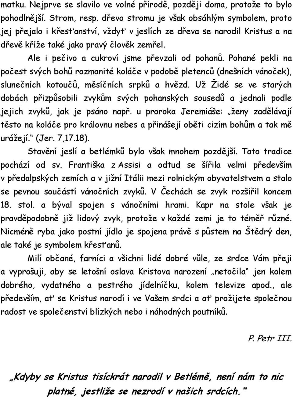 Ale i pečivo a cukroví jsme převzali od pohanů. Pohané pekli na počest svých bohů rozmanité koláče v podobě pletenců (dnešních vánoček), slunečních kotoučů, měsíčních srpků a hvězd.