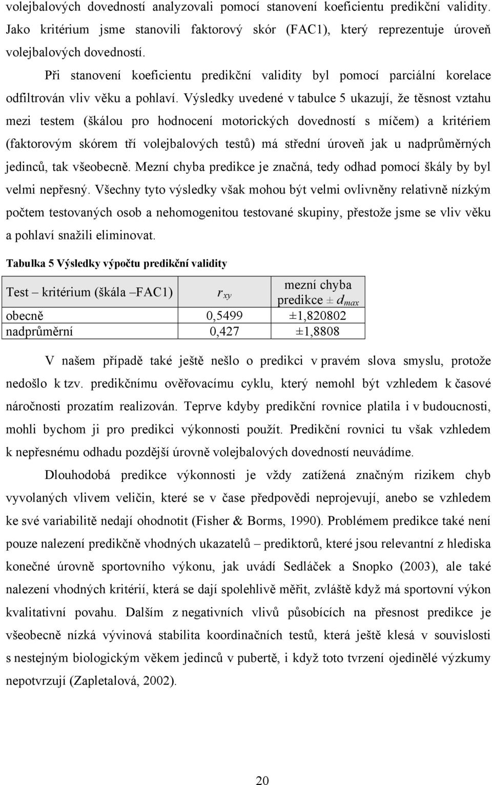 Výsledky uvedené v tabulce 5 ukazují, že těsnost vztahu mezi testem (škálou pro hodnocení motorických dovedností s míčem) a kritériem (faktorovým skórem tří volejbalových testů) má střední úroveň jak