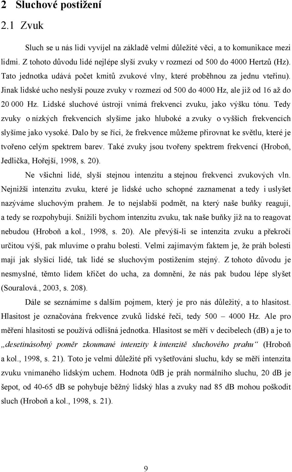 Lidské sluchové ústrojí vnímá frekvenci zvuku, jako výšku tónu. Tedy zvuky o nízkých frekvencích slyšíme jako hluboké a zvuky o vyšších frekvencích slyšíme jako vysoké.