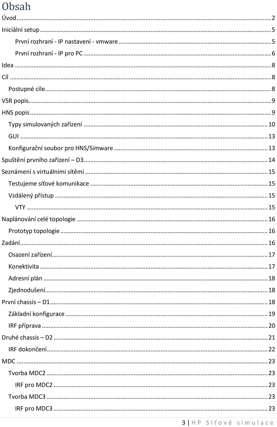 .. 15 Vzdálený přístup... 15 VTY... 15 Naplánování celé topologie... 16 Prototyp topologie... 16 Zadání... 16 Osazení zařízení... 17 Konektivita... 17 Adresní plán... 18 Zjednodušení.