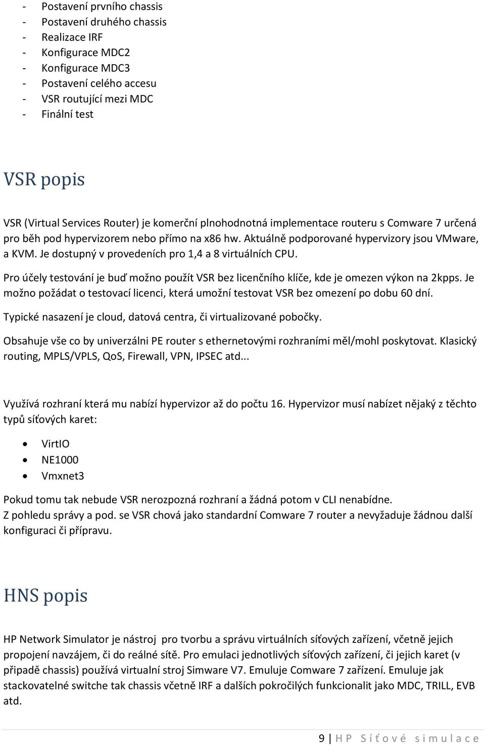 Je dostupný v provedeních pro 1,4 a 8 virtuálních CPU. Pro účely testování je buď možno použít VSR bez licenčního klíče, kde je omezen výkon na 2kpps.