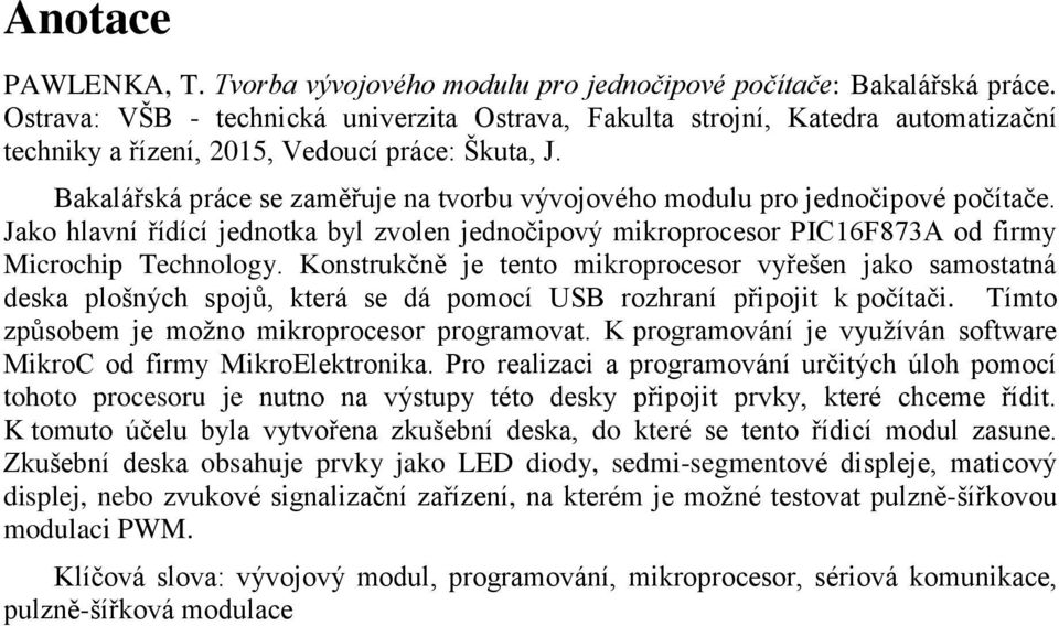 Bakalářská práce se zaměřuje na tvorbu vývojového modulu pro jednočipové počítače. Jako hlavní řídící jednotka byl zvolen jednočipový mikroprocesor PIC16F873A od firmy Microchip Technology.