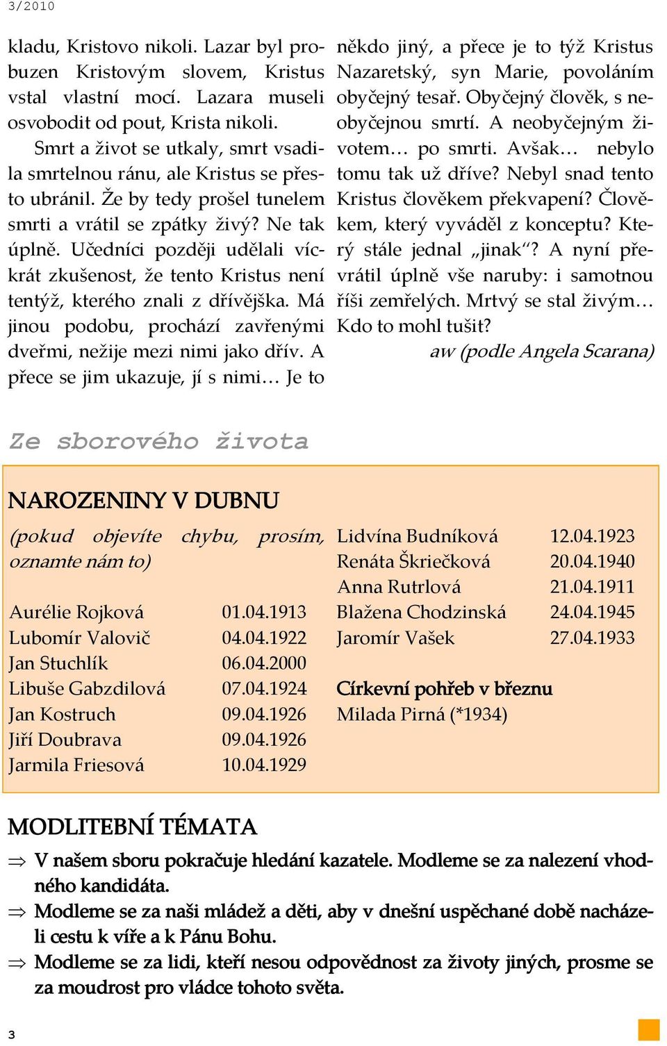 Učedníci později udělali víckr{t zkušenost, že tento Kristus není tentýž, kterého znali z dřívějška. M{ jinou podobu, proch{zí zavřenými dveřmi, nežije mezi nimi jako dřív.