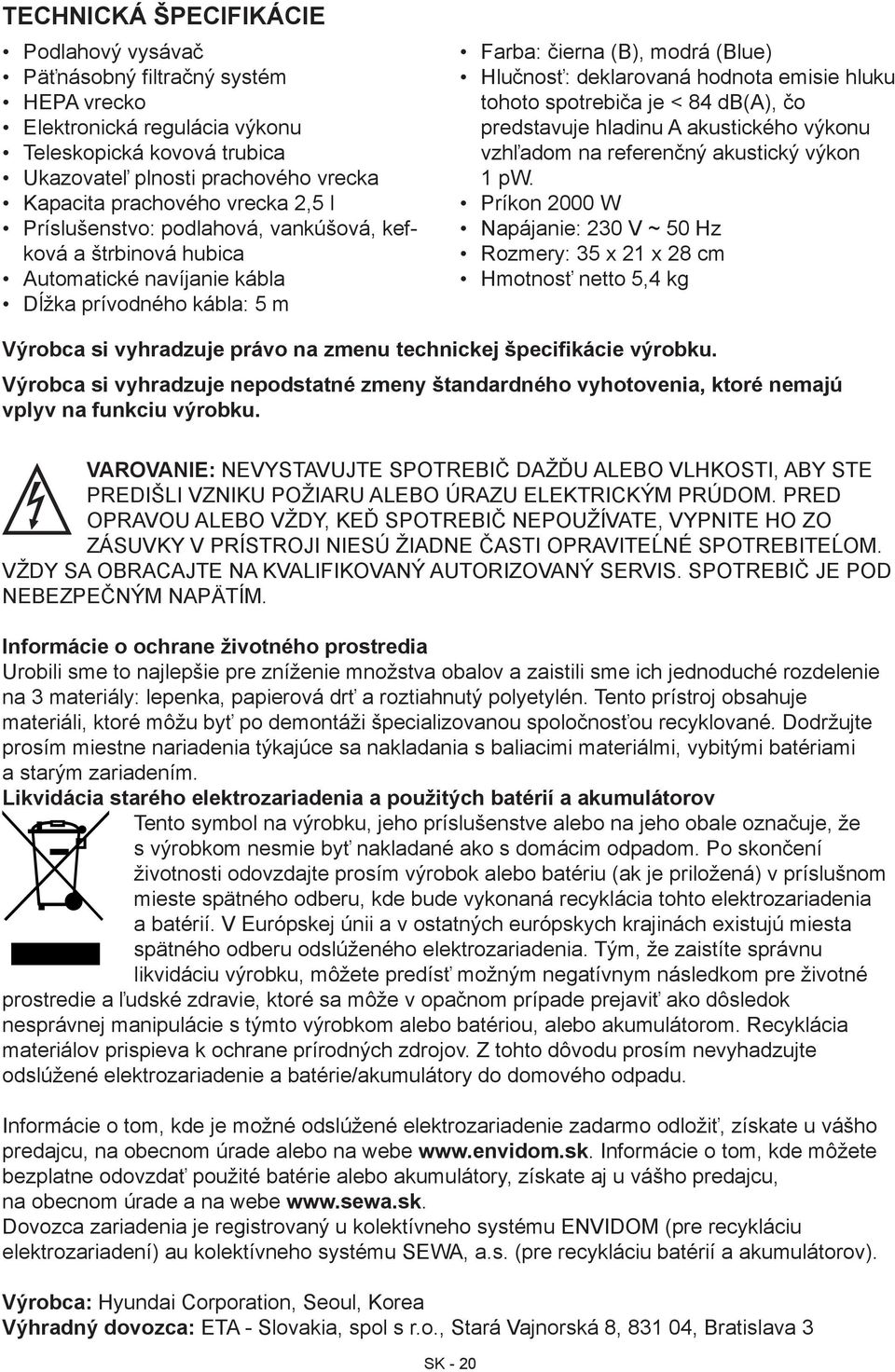 emisie hluku tohoto spotrebiča je < 84 db(a), čo predstavuje hladinu A akustického výkonu vzhľadom na referenčný akustický výkon 1 pw.