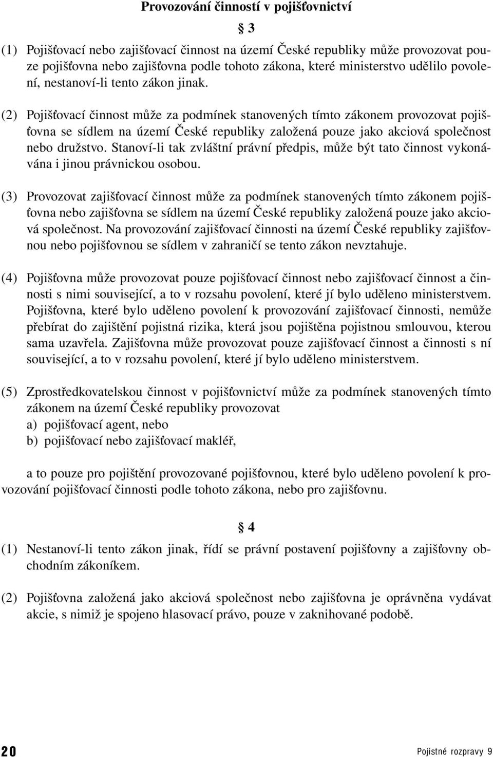 (2) Pojišťovací činnost může za podmínek stanovených tímto zákonem provozovat pojišťovna se sídlem na území České republiky založená pouze jako akciová společnost nebo družstvo.