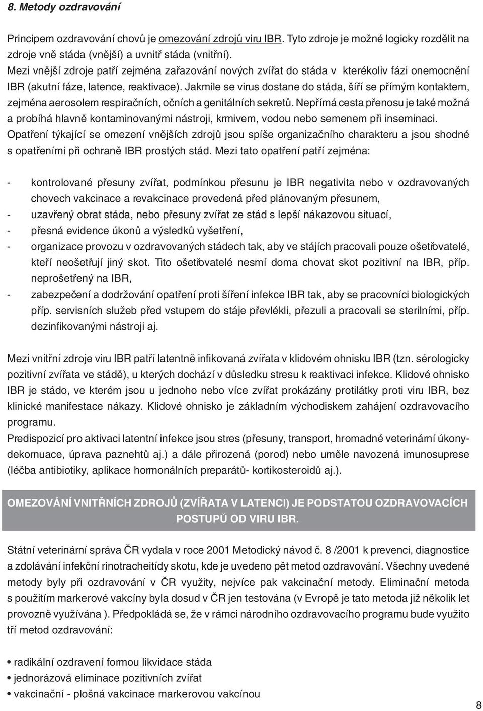 Jakmile se virus dostane do stáda, šíří se přímým kontaktem, zejména aerosolem respiračních, očních a genitálních sekretů.