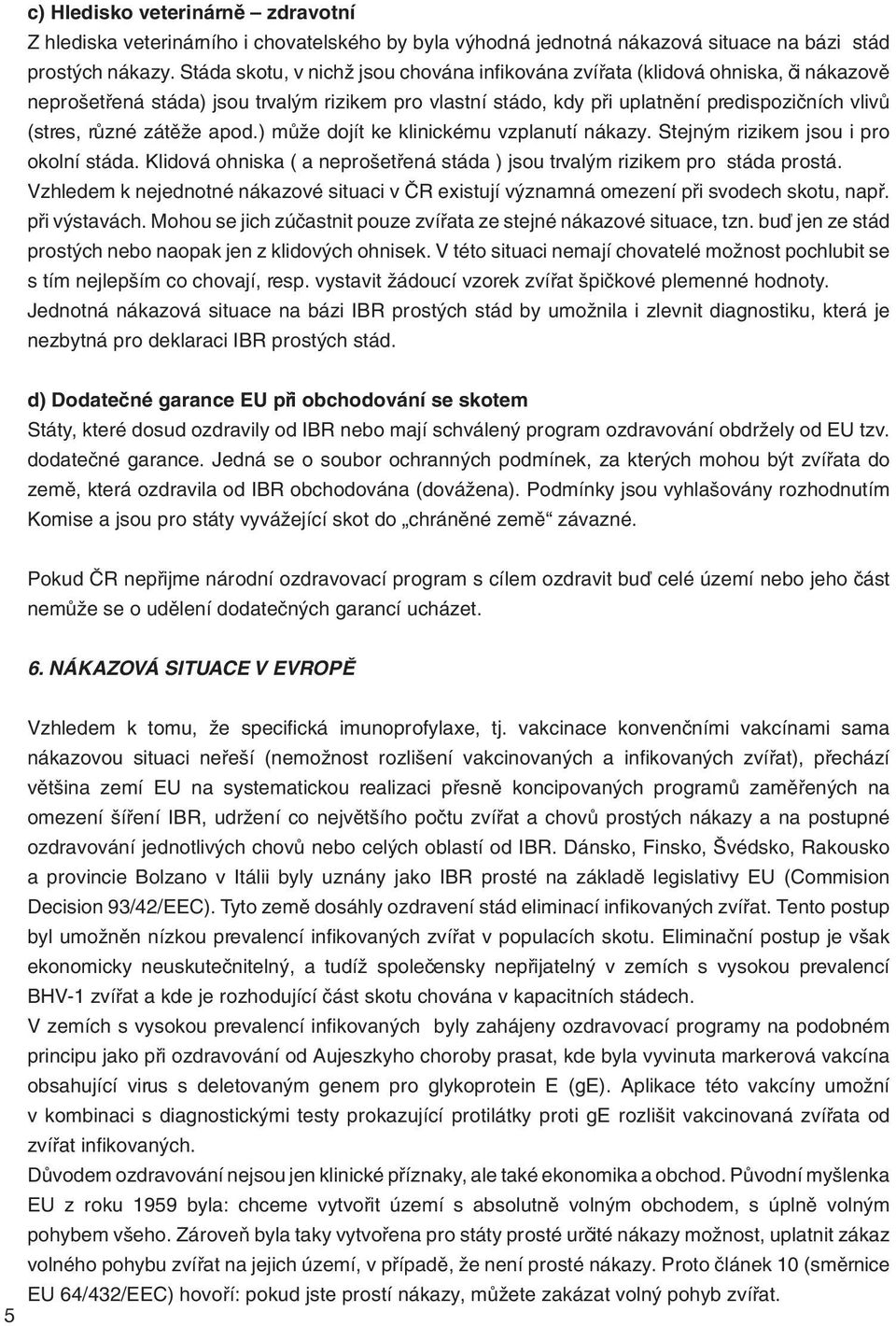 zátěže apod.) může dojít ke klinickému vzplanutí nákazy. Stejným rizikem jsou i pro okolní stáda. Klidová ohniska ( a neprošetřená stáda ) jsou trvalým rizikem pro stáda prostá.