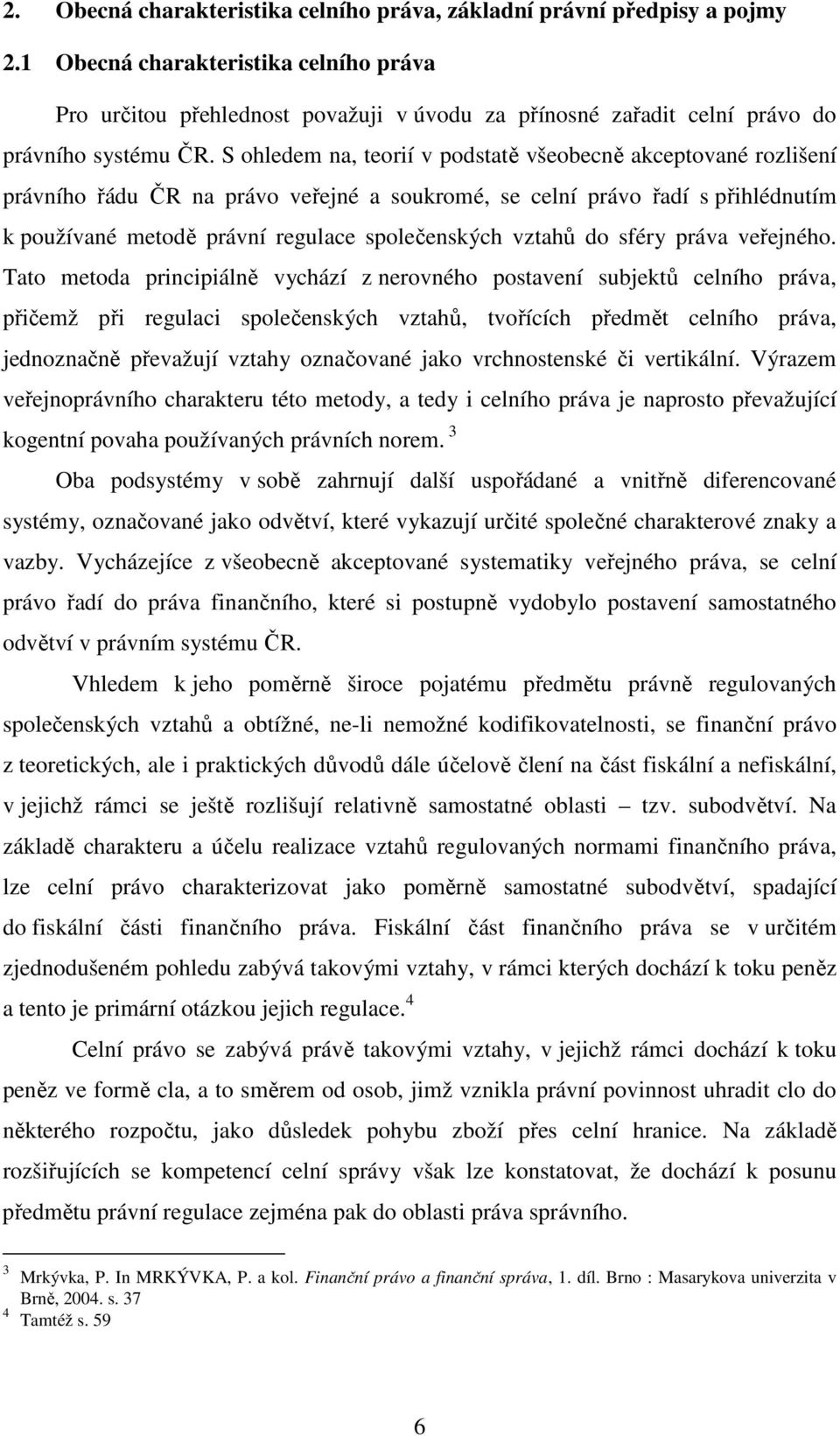 S ohledem na, teorií v podstatě všeobecně akceptované rozlišení právního řádu ČR na právo veřejné a soukromé, se celní právo řadí s přihlédnutím k používané metodě právní regulace společenských