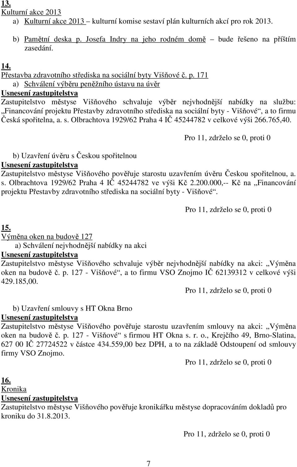 171 a) Schválení výběru peněžního ústavu na úvěr Zastupitelstvo městyse Višňového schvaluje výběr nejvhodnější nabídky na službu: Financování projektu Přestavby zdravotního střediska na sociální byty