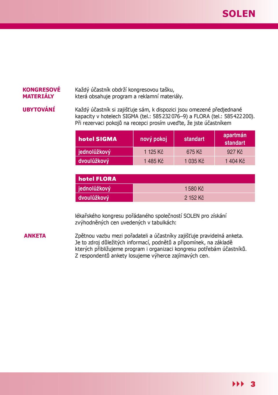 Při rezervaci pokojů na recepci prosím uveďte, že jste účastníkem hotel SIGMA nový pokoj standart apartmán standart jednolůžkový 1 125 Kč 675 Kč 927 Kč dvoulůžkový 1 485 Kč 1 035 Kč 1 404 Kč hotel