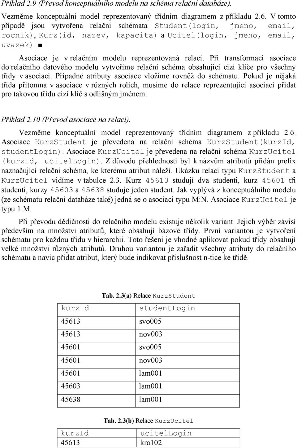 Asociace je v relačním modelu reprezentovaná relací. Při transformaci asociace do relačního datového modelu vytvoříme relační schéma obsahující cizí klíče pro všechny třídy v asociaci.