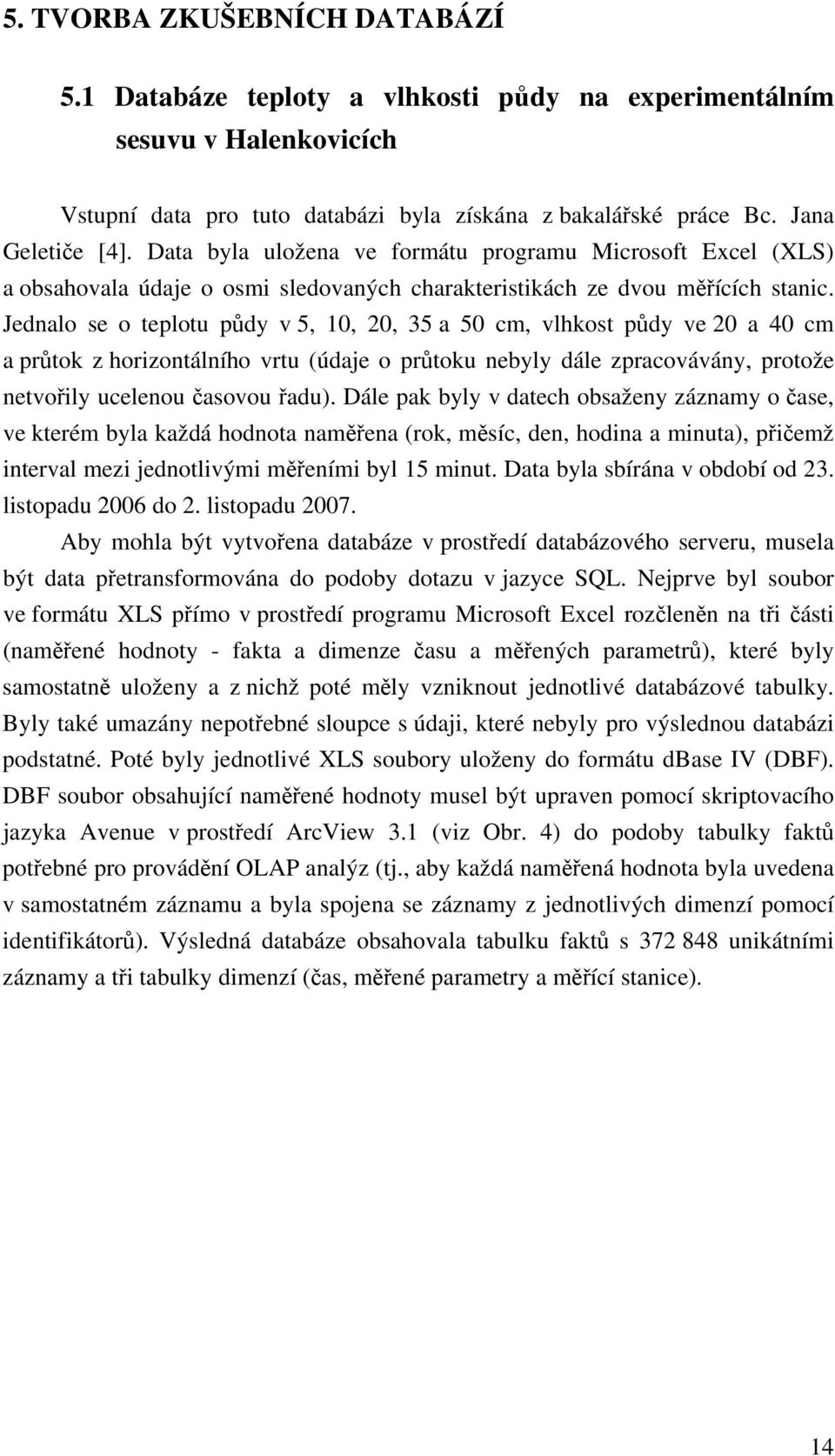 Jednalo se o teplotu půdy v 5, 10, 20, 35 a 50 cm, vlhkost půdy ve 20 a 40 cm a průtok z horizontálního vrtu (údaje o průtoku nebyly dále zpracovávány, protože netvořily ucelenou časovou řadu).