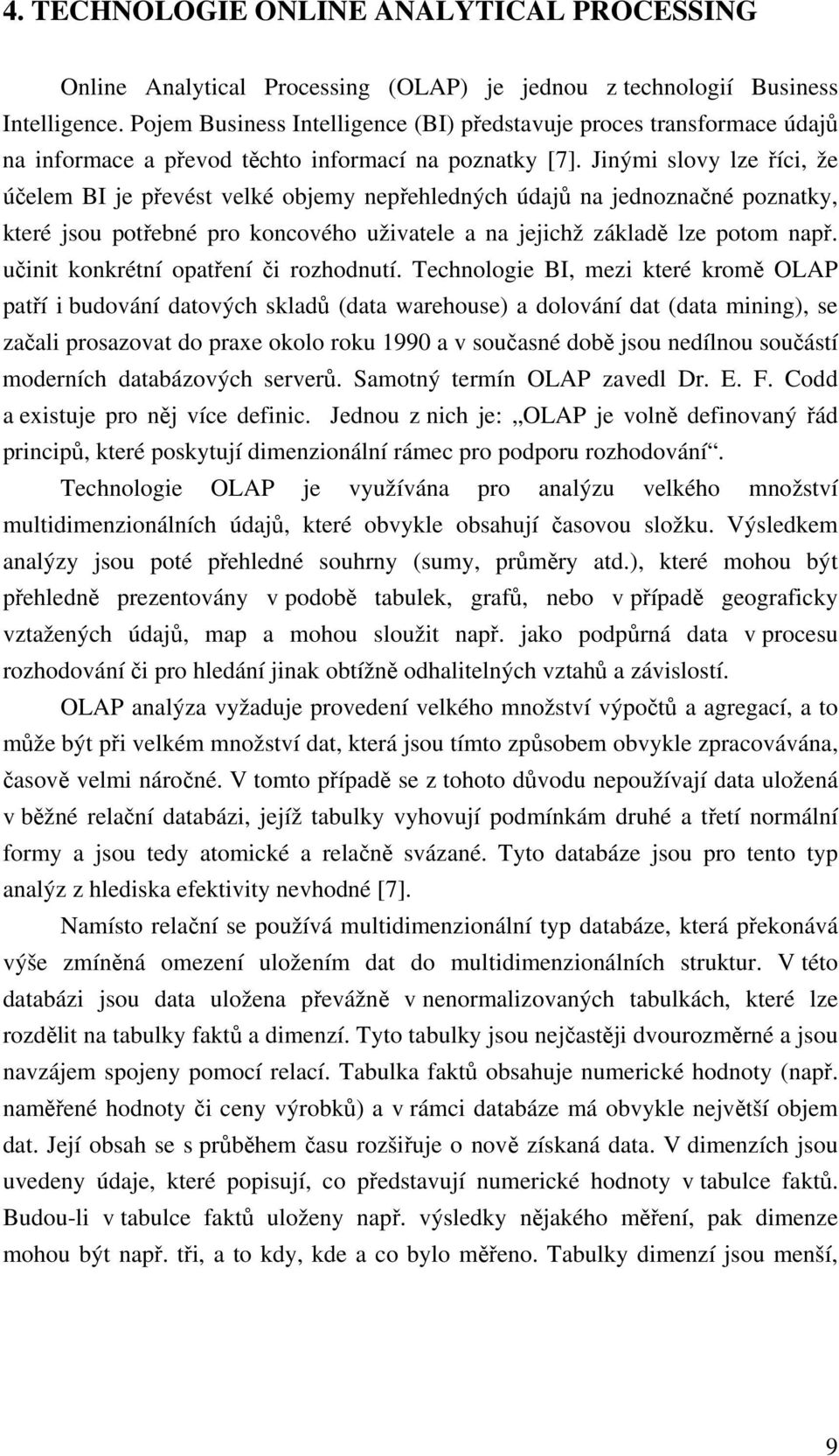 Jinými slovy lze říci, že účelem BI je převést velké objemy nepřehledných údajů na jednoznačné poznatky, které jsou potřebné pro koncového uživatele a na jejichž základě lze potom např.