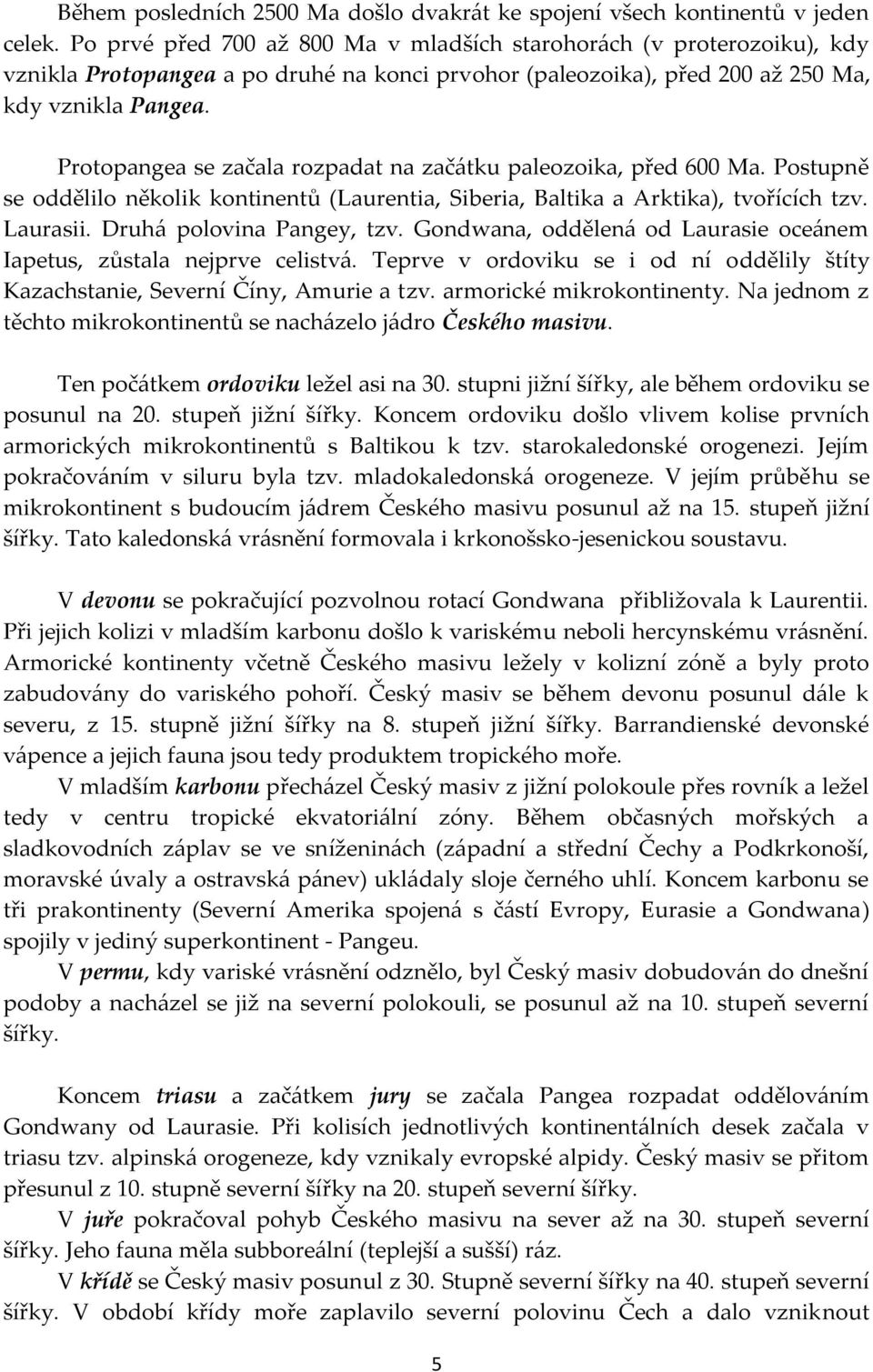 Protopangea se začala rozpadat na začátku paleozoika, před 600 Ma. Postupně se oddělilo několik kontinentů (Laurentia, Siberia, Baltika a Arktika), tvořících tzv. Laurasii. Druhá polovina Pangey, tzv.