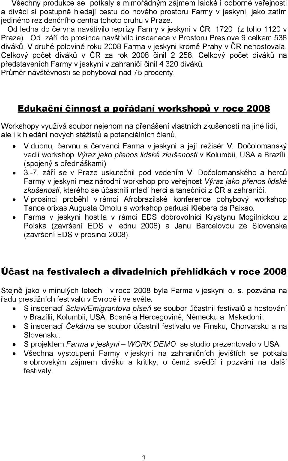 V druhé polovině roku 2008 Farma v jeskyni kromě Prahy v ČR nehostovala. Celkový počet diváků v ČR za rok 2008 činil 2 258.