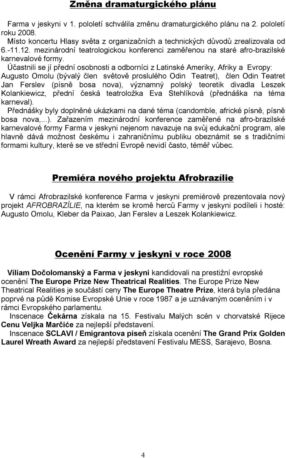 Účastnili se jí přední osobnosti a odborníci z Latinské Ameriky, Afriky a Evropy: Augusto Omolu (bývalý člen světově proslulého Odin Teatret), člen Odin Teatret Jan Ferslev (písně bosa nova),