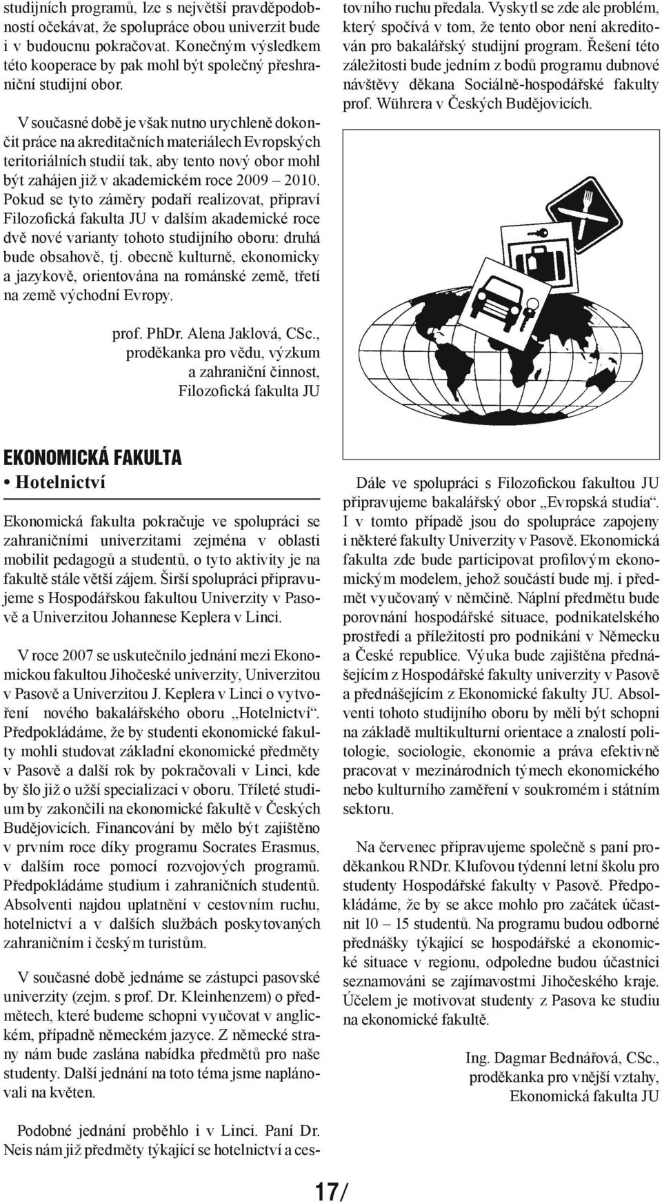 V současné době je však nutno urychleně dokončit práce na akreditačních materiálech Evropských teritoriálních studií tak, aby tento nový obor mohl být zahájen již v akademickém roce 2009 2010.