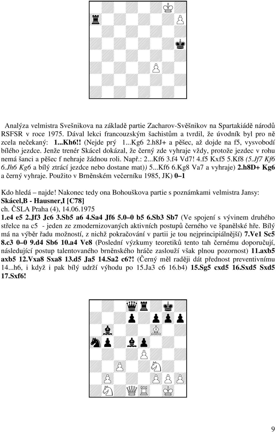 Jenže trenér Skácel dokázal, že černý zde vyhraje vždy, protože jezdec v rohu nemá šanci a pěšec f nehraje žádnou roli. Např.: 2...Kf6 3.f4 Vd7! 4.f5 Kxf5 5.Kf8 (5.Jf7 Kf6 6.