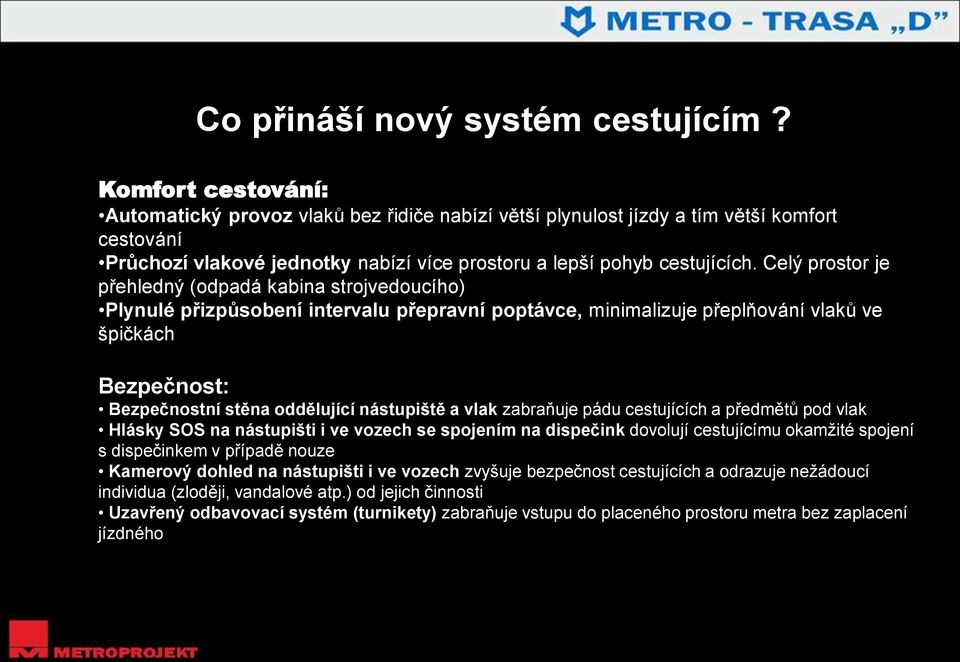 Celý prostor je přehledný (odpadá kabina strojvedoucího) Plynulé přizpůsobení intervalu přepravní poptávce, minimalizuje přeplňování vlaků ve špičkách Bezpečnost: Bezpečnostní stěna oddělující