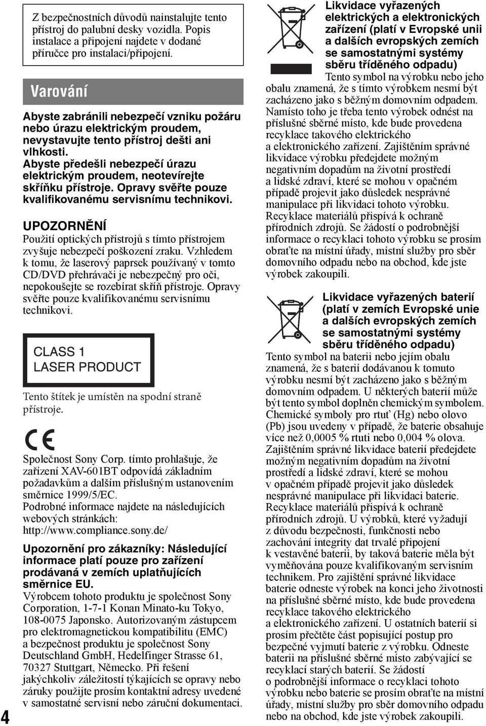 Abyste předešli nebezpečí úrazu elektrickým proudem, neotevírejte skříňku přístroje. Opravy svěřte pouze kvalifikovanému servisnímu technikovi.