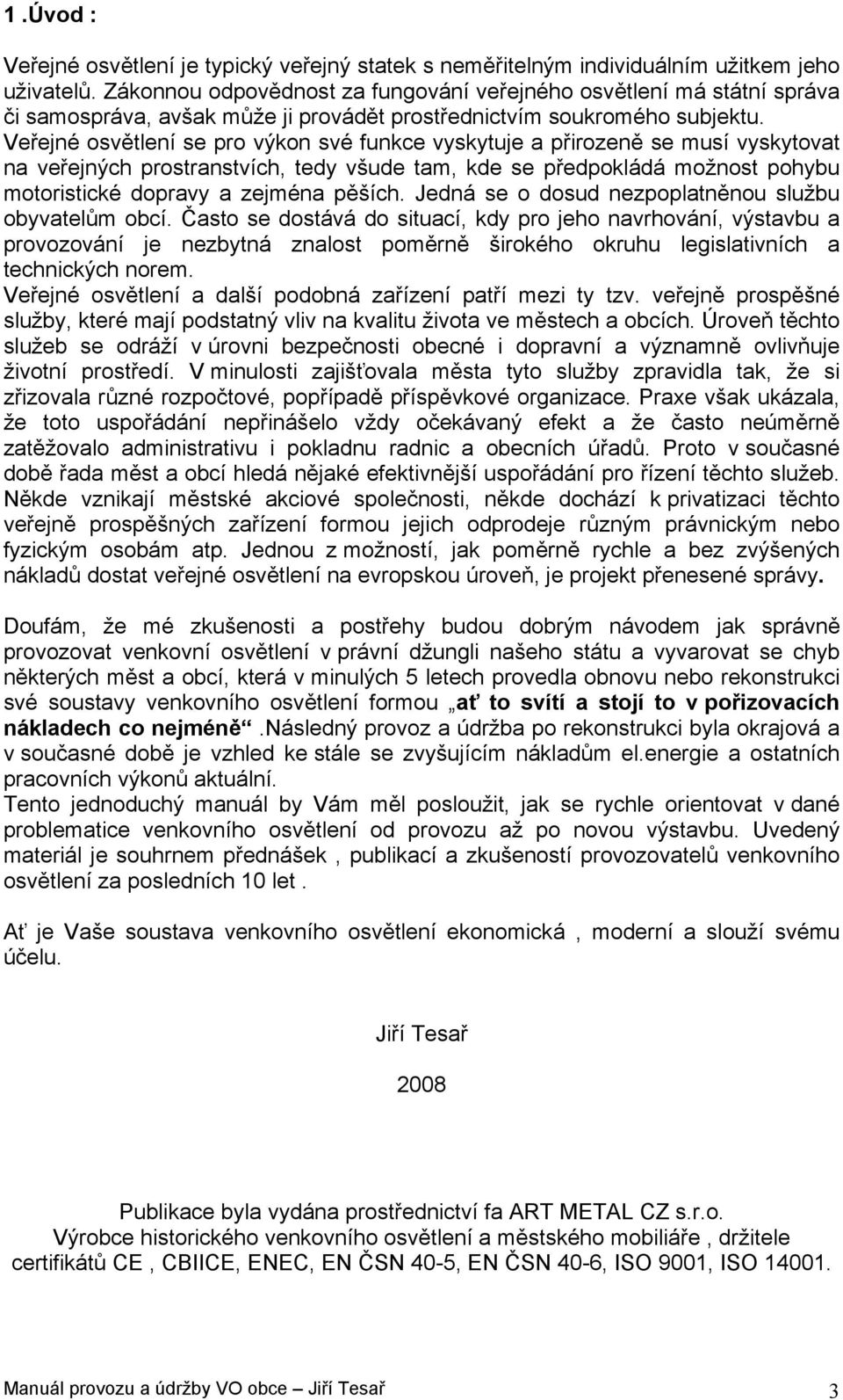 Veřejné osvětlení se pro výkon své funkce vyskytuje a přirozeně se musí vyskytovat na veřejných prostranstvích, tedy všude tam, kde se předpokládá možnost pohybu motoristické dopravy a zejména pěších.