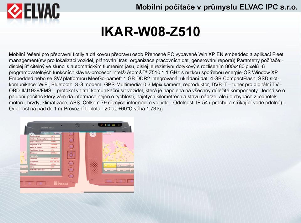 parametry počítače:- displej 8 čitelný ve slunci s automatickým tlumením jasu, dislej je rezistivní dotykový s rozlišením 800x480 pixelů -6 programovatelných funkčních kláves-procesor Intel Atom Z510