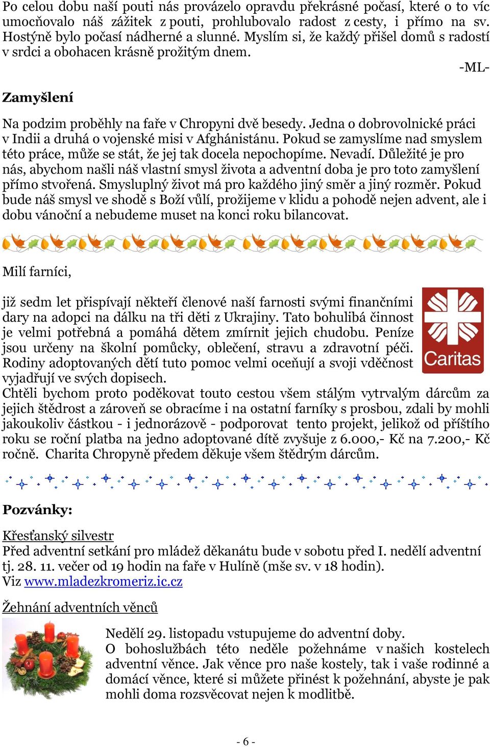 Jedna o dobrovolnické práci v Indii a druhá o vojenské misi v Afghánistánu. Pokud se zamyslíme nad smyslem této práce, můţe se stát, ţe jej tak docela nepochopíme. Nevadí.