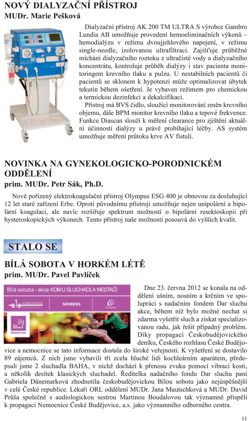 izolovanou ultrafiltraci. Zajišťuje průběžné míchání dialyzačního roztoku z ultračisté vody a dialyzačního koncentrátu, kontroluje průběh dialýzy i stav pacienta monitoringem krevního tlaku a pulzu.
