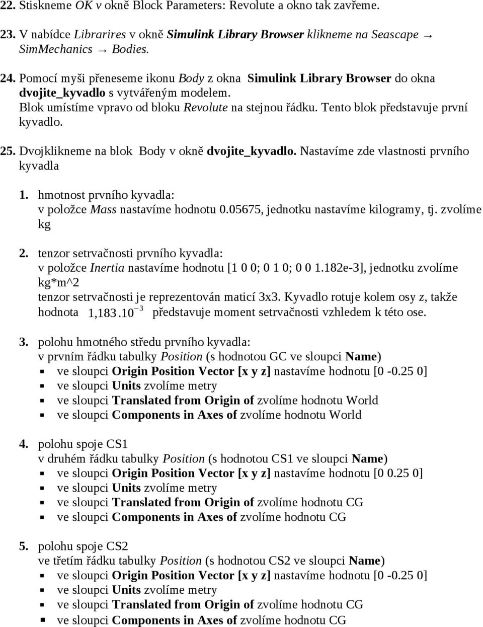 Tento blok představuje první kyvadlo. 25. Dvojklikneme na blok Body v okně dvojite_kyvadlo. Nastavíme zde vlastnosti prvního kyvadla 1. hmotnost prvního kyvadla: v položce Mass nastavíme hodnotu 0.