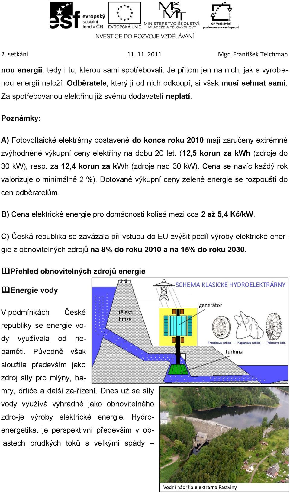 (12,5 korun za kwh (zdroje do 30 kw), resp. za 12,4 korun za kwh (zdroje nad 30 kw). Cena se navíc každý rok valorizuje o minimálně 2 %).