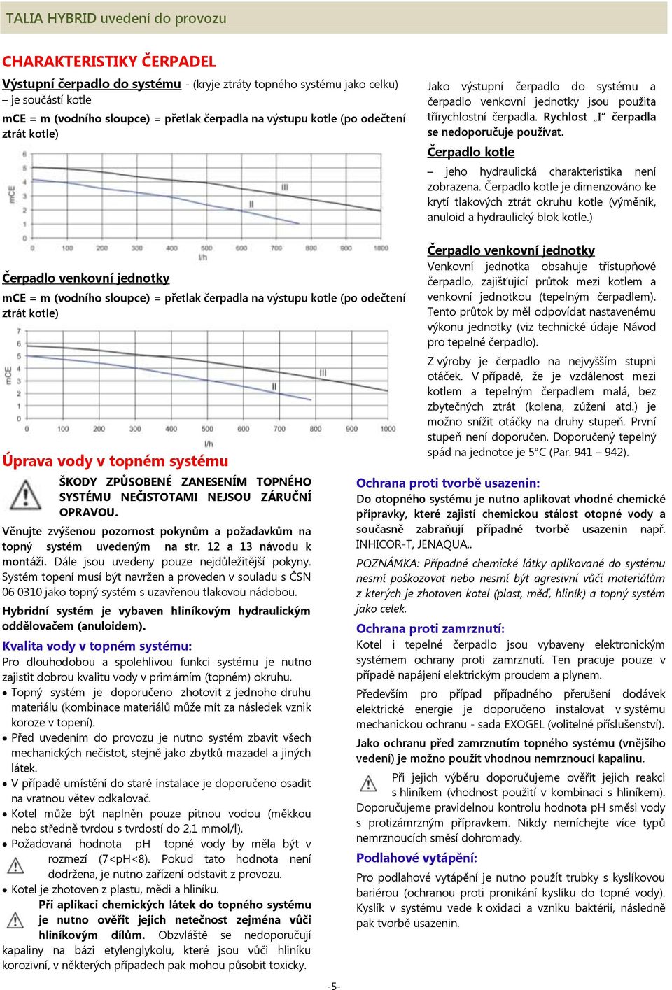 Čerpadlo kotle jeho hydraulická charakteristika není zobrazena. Čerpadlo kotle je dimenzováno ke krytí tlakových ztrát okruhu kotle (výměník, anuloid a hydraulický blok kotle.