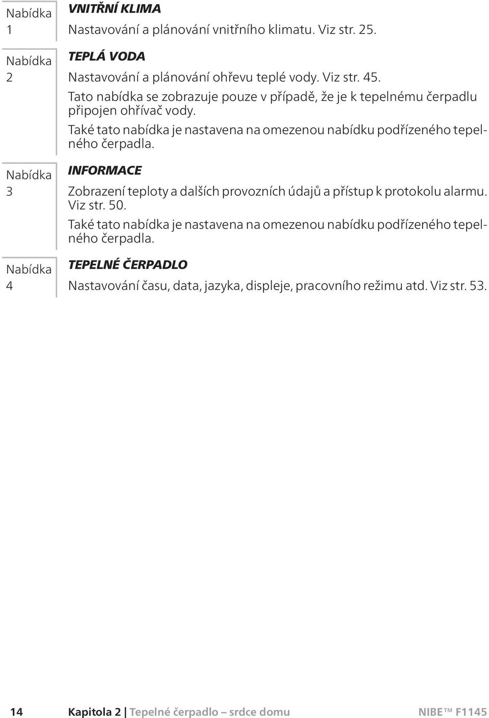 Také tato nabídka je nastavena na omezenou nabídku podřízeného tepelného čerpadla. INFORMACE Zobrazení teploty a dalších provozních údajů a přístup k protokolu alarmu.