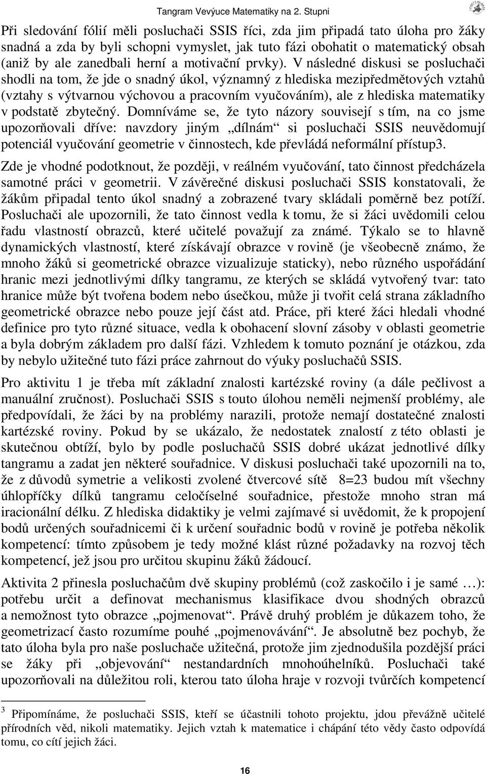 V následné diskusi se posluchai shodli na tom, že jde o snadný úkol, významný z hlediska mezipedmtových vztah (vztahy s výtvarnou výchovou a pracovním vyuováním), ale z hlediska matematiky v podstat