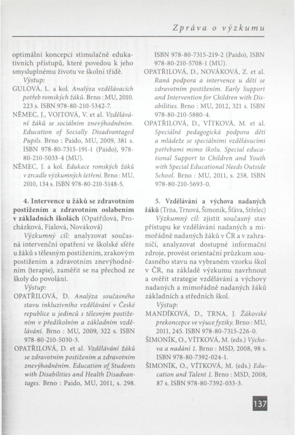 ISBN 978-80-7315-191-1 (Paido), 978-80-210-5033-4 (MU). NÉMEC, J. a kol. Edukace romských žáků v zrcadle výzkumných šetření. Brno : MU, 2010, 134 s. ISBN 978-80-210-5148-5.