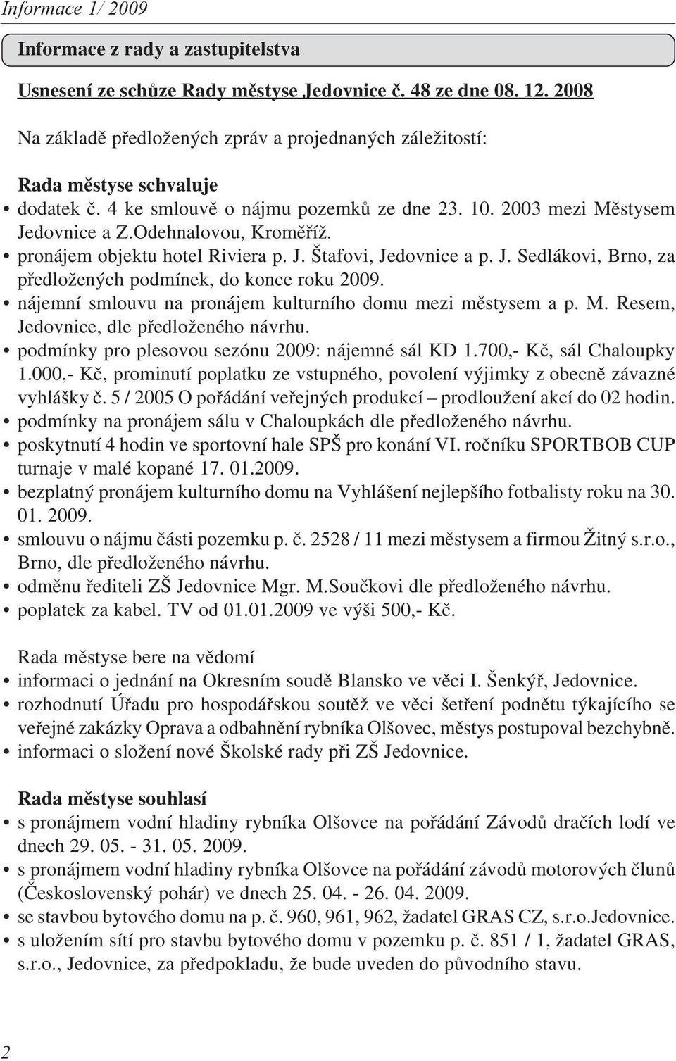 nájemní smlouvu na pronájem kulturního domu mezi městysem a p. M. Resem, Jedovnice, dle předloženého návrhu. podmínky pro plesovou sezónu 2009: nájemné sál KD 1.700, Kč, sál Chaloupky 1.