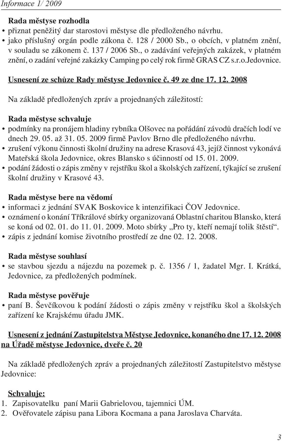 12. 2008 Na základě předložených zpráv a projednaných záležitostí: Rada městyse schvaluje podmínky na pronájem hladiny rybníka Olšovec na pořádání závodů dračích lodí ve dnech 29. 05.