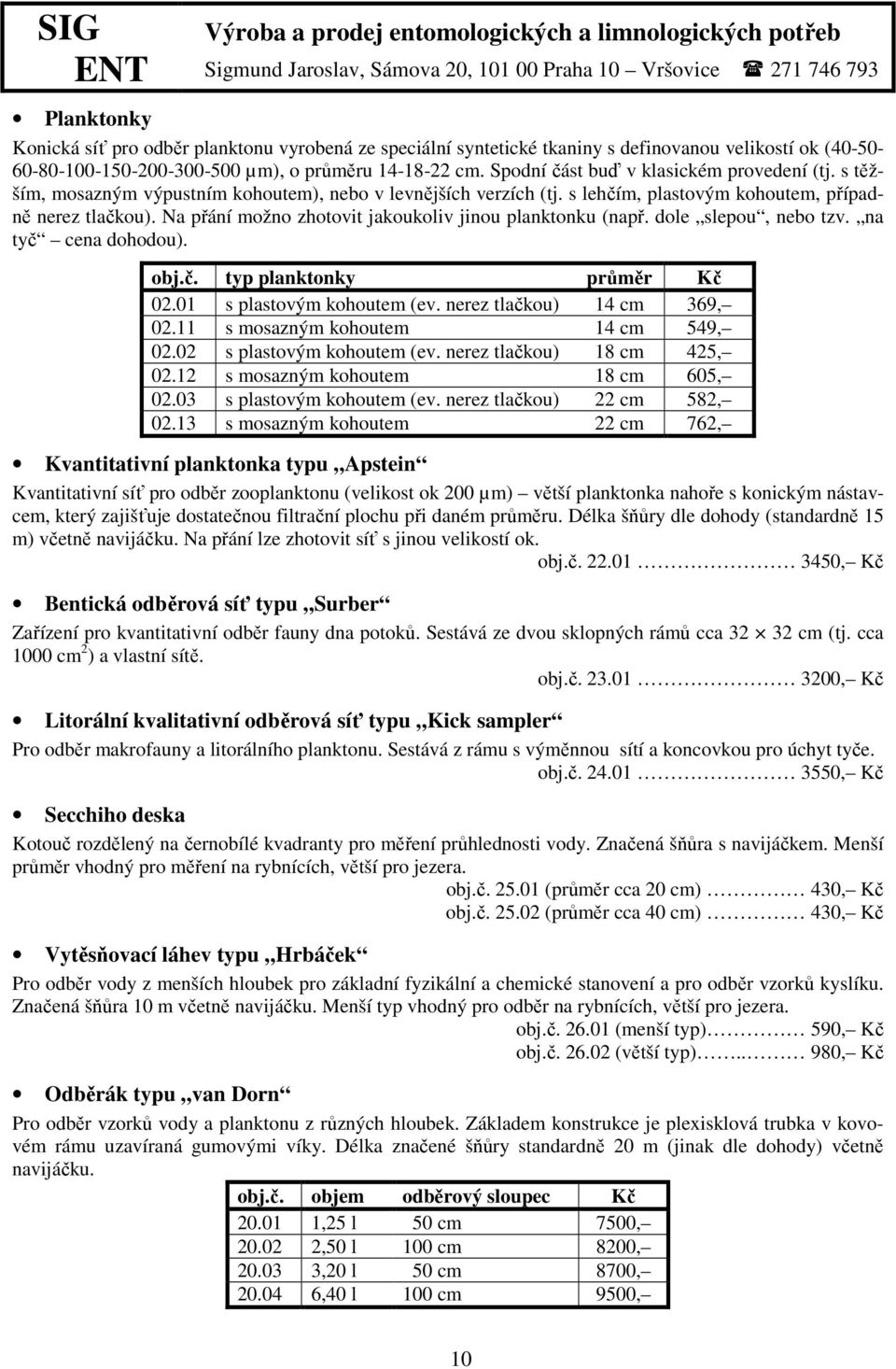 s těžším, mosazným výpustním kohoutem), nebo v levnějších verzích (tj. s lehčím, plastovým kohoutem, případně nerez tlačkou). Na přání možno zhotovit jakoukoliv jinou planktonku (např.