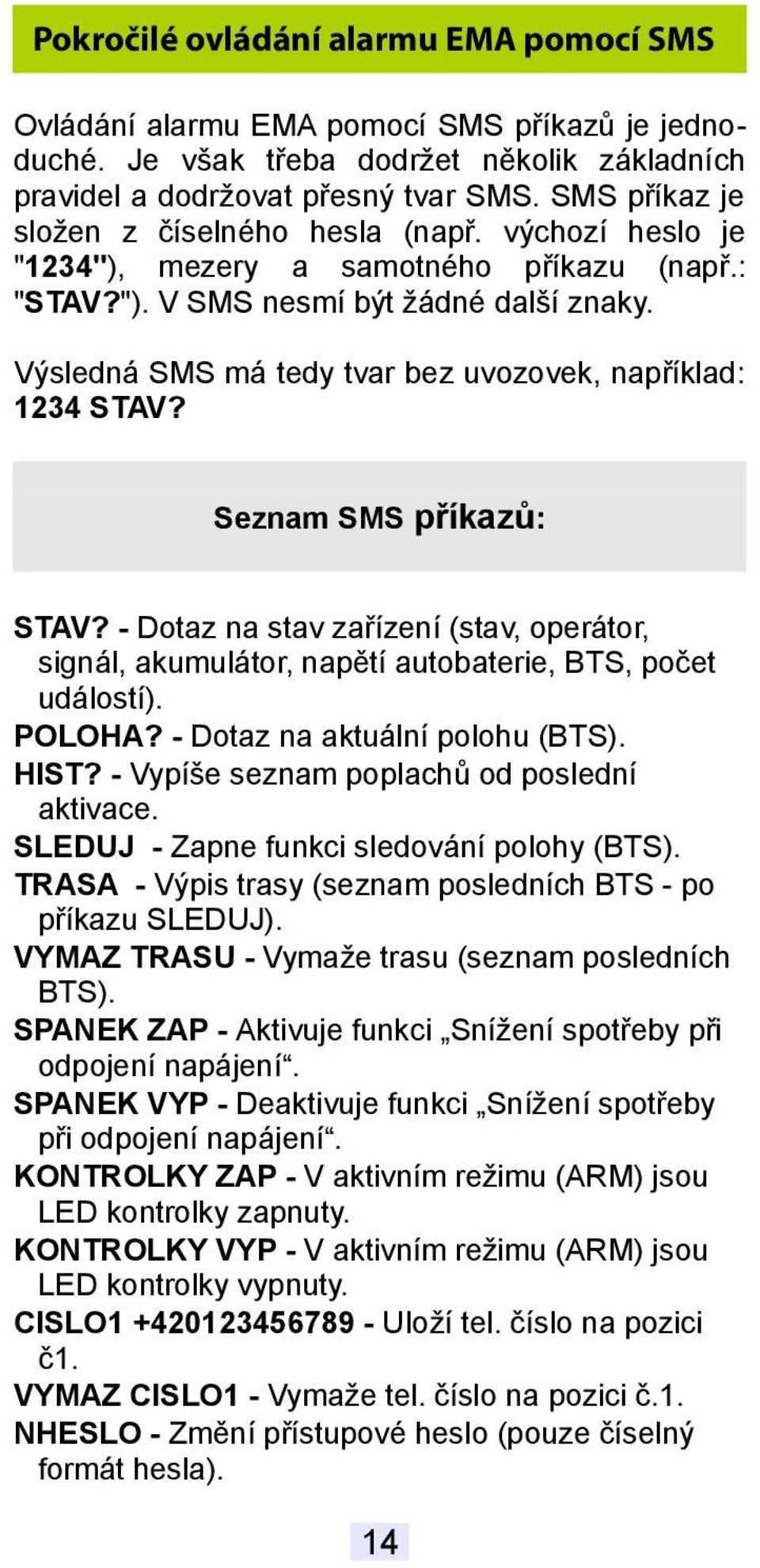 Výsledná SMS má tedy tvar bez uvozovek, například: 1234 STAV? Seznam SMS příkazů: STAV? - Dotaz na stav zařízení (stav, operátor, signál, akumulátor, napětí autobaterie, BTS, počet událostí). POLOHA?