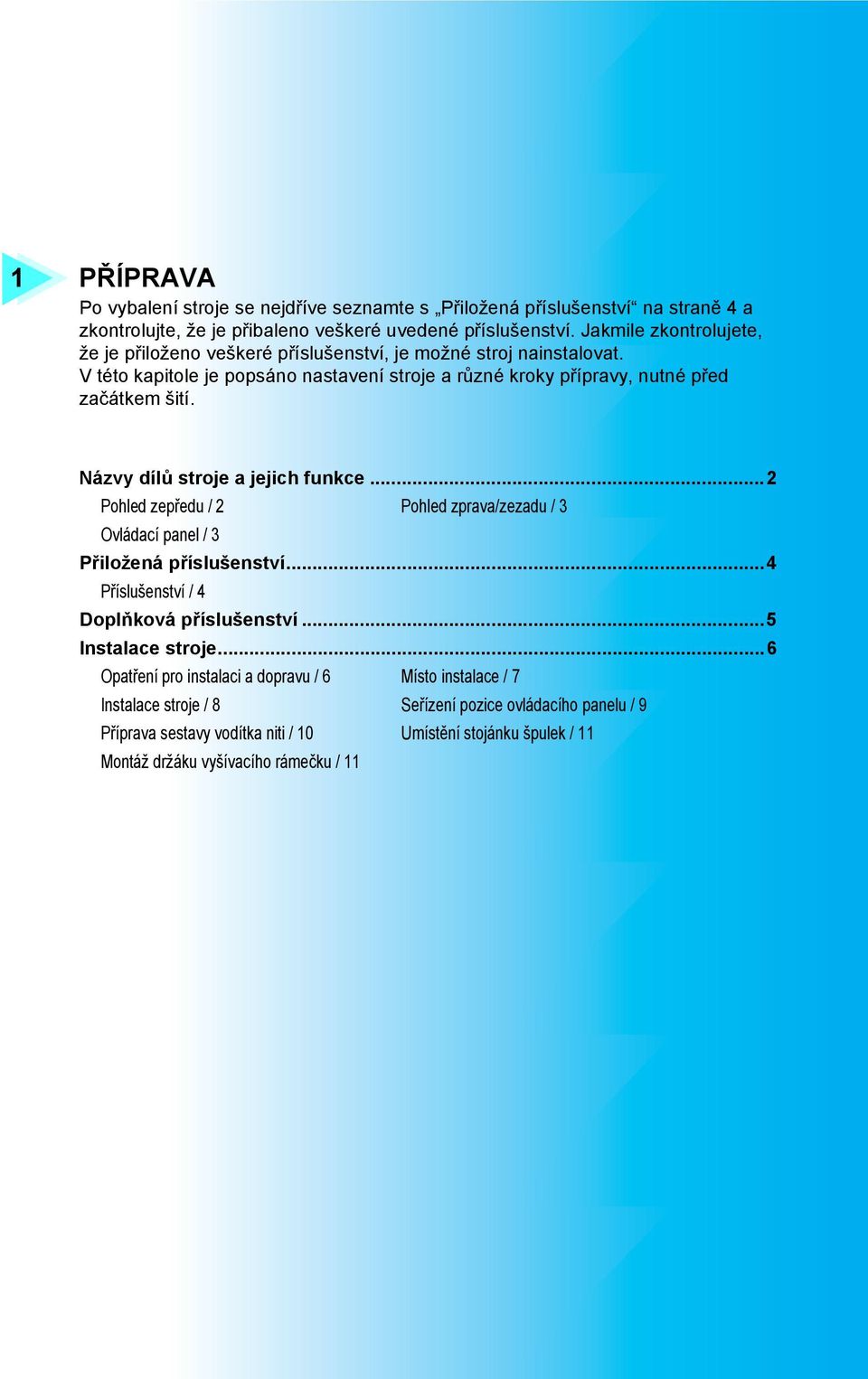 Názvy dílů stroje a jejich funkce... Pohled zepředu / Pohled zprava/zezadu / Ovládací panel / Přiložená příslušenství...4 Příslušenství / 4 Doplňková příslušenství...5 Instalace stroje.