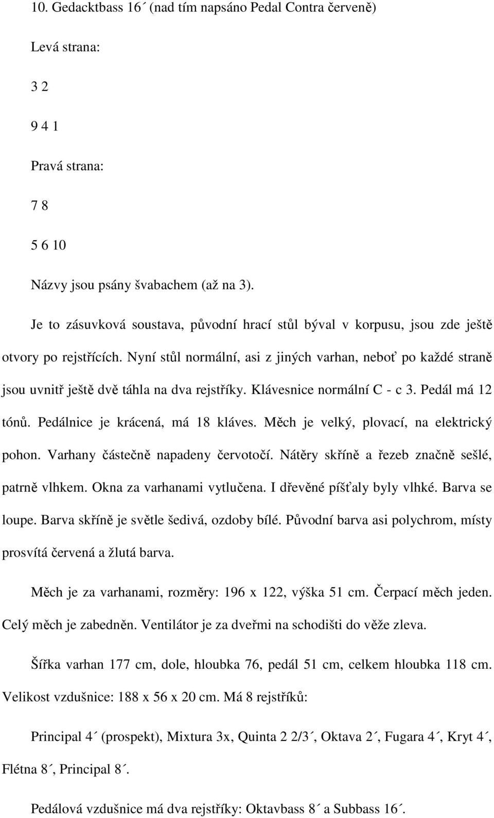 Nyní stůl normální, asi z jiných varhan, neboť po každé straně jsou uvnitř ještě dvě táhla na dva rejstříky. Klávesnice normální C - c 3. Pedál má 12 tónů. Pedálnice je krácená, má 18 kláves.