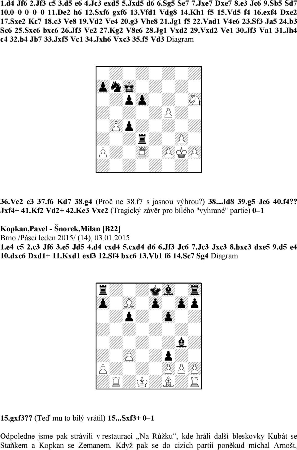 f5 Vd3 Diagram 9zpnmk-+-+-0 9-+pzp-+-sN0 9+-+-+P+-0 9-zPp+-+-+0 9+-+r+-zP-0 9P+-tR-zPKzP0 36.Vc2 c3 37.f6 Kd7 38.g4 (Proč ne 38.f7 s jasnou výhrou?) 38...Jd8 39.g5 Je6 40.f4?? Jxf4+ 41.Kf2 Vd2+ 42.