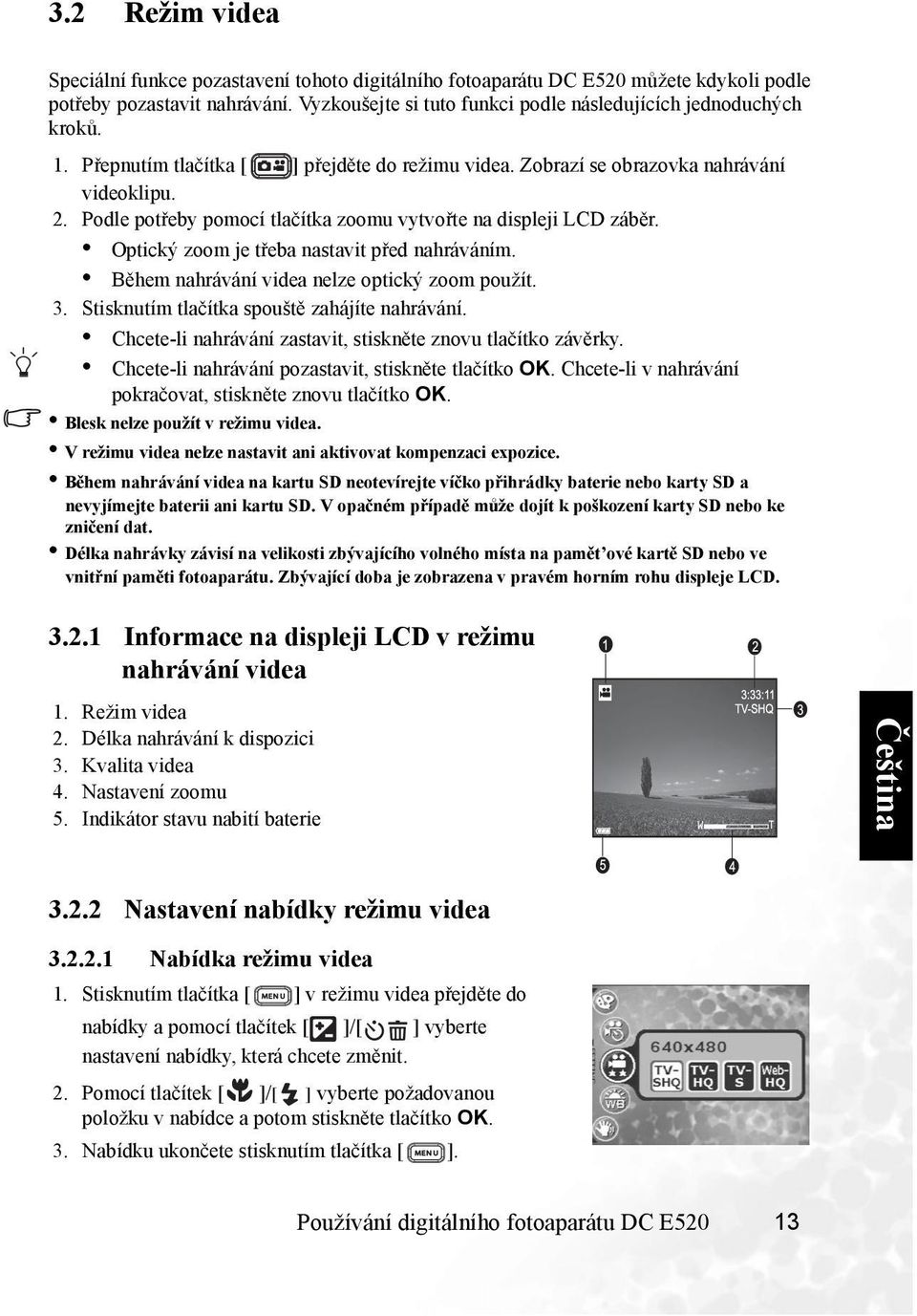 Podle potřeby pomocí tlačítka zoomu vytvořte na displeji LCD záběr. Optický zoom je třeba nastavit před nahráváním. Během nahrávání videa nelze optický zoom použít. 3.