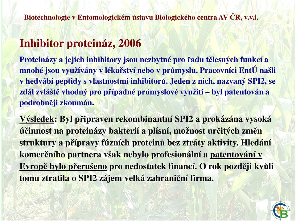 Výsledek: Byl připraven rekombinantní SPI2 a prokázána vysoká účinnost na proteinázy bakterií a plísní, možnost určitých změn struktury a přípravy fúzních proteinů bez ztráty aktivity.