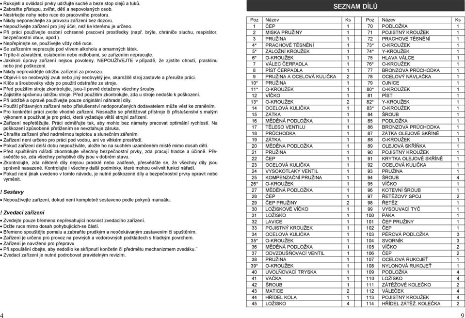 brýle, chrániče sluchu, respirátor, bezpečnostní obuv, apod.). Nepřepínejte se, používejte vždy obě ruce. Se zařízením nepracujte pod vlivem alkoholu a omamných látek.